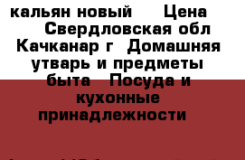 кальян новый . › Цена ­ 400 - Свердловская обл., Качканар г. Домашняя утварь и предметы быта » Посуда и кухонные принадлежности   